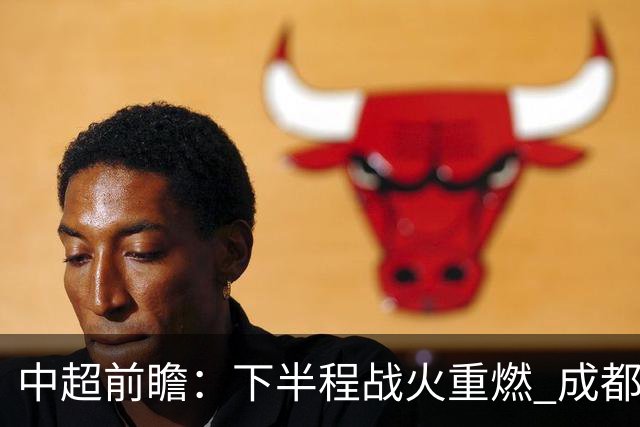中超前瞻：下半程战火重燃 成都剑指三分申花求反弹