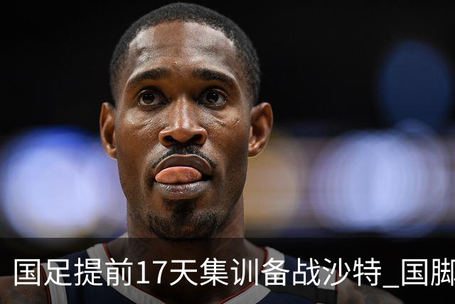 国足提前17天集训备战沙特 国脚的状态能保证吗？