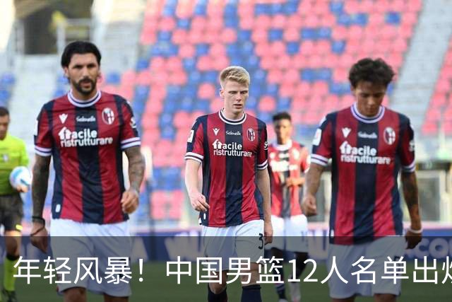 年轻风暴！中国男篮12人名单出炉，杨瀚森扛大旗，内线锋线很强