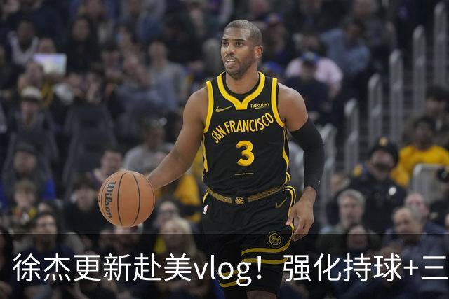徐杰更新赴美vlog！强化持球+三分+中投，期待下赛季杜锋多给球权